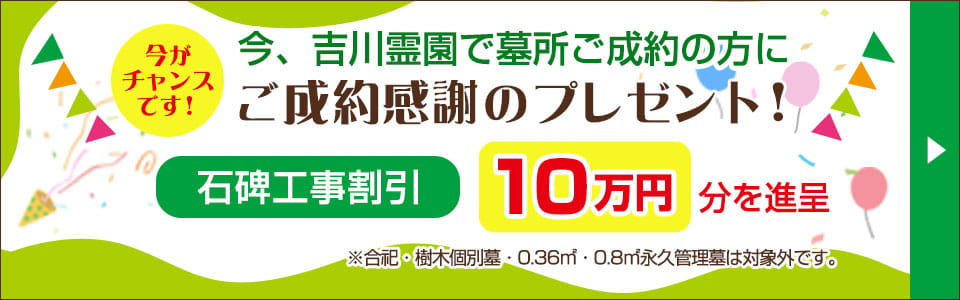 吉川霊園 ご成約感謝のプレゼント！工事割引１０万円分を進呈！※合祀・樹木個別墓・0.36㎡・0.8㎡永久管理墓は対象外です。